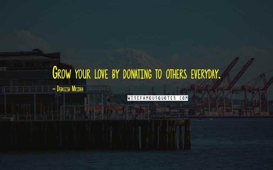 Debasish Mridha Quotes: Grow your love by donating to others everyday.