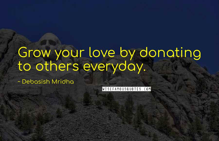 Debasish Mridha Quotes: Grow your love by donating to others everyday.