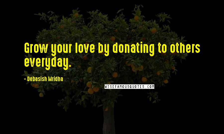 Debasish Mridha Quotes: Grow your love by donating to others everyday.