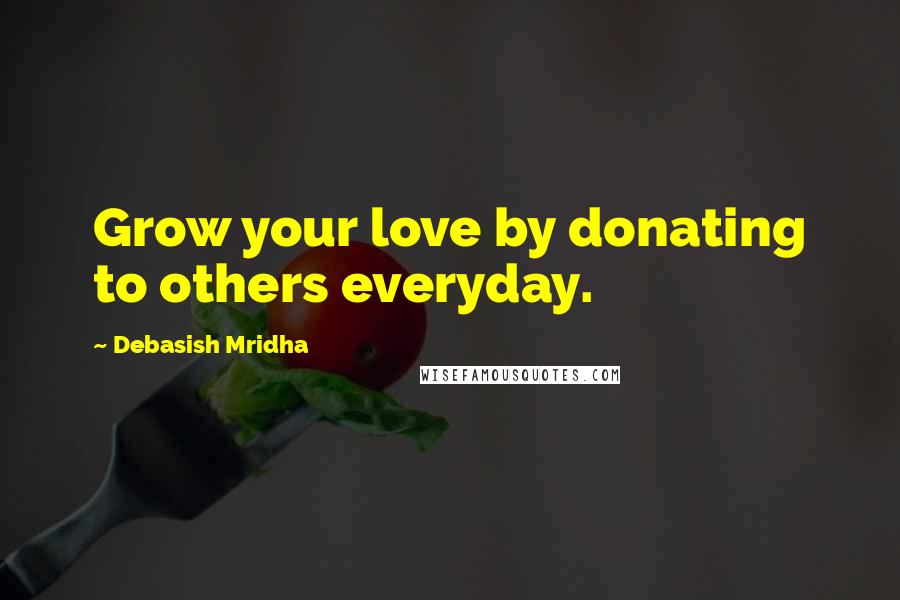 Debasish Mridha Quotes: Grow your love by donating to others everyday.