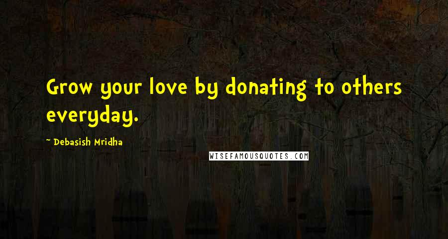 Debasish Mridha Quotes: Grow your love by donating to others everyday.