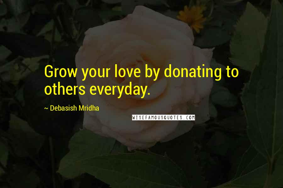 Debasish Mridha Quotes: Grow your love by donating to others everyday.