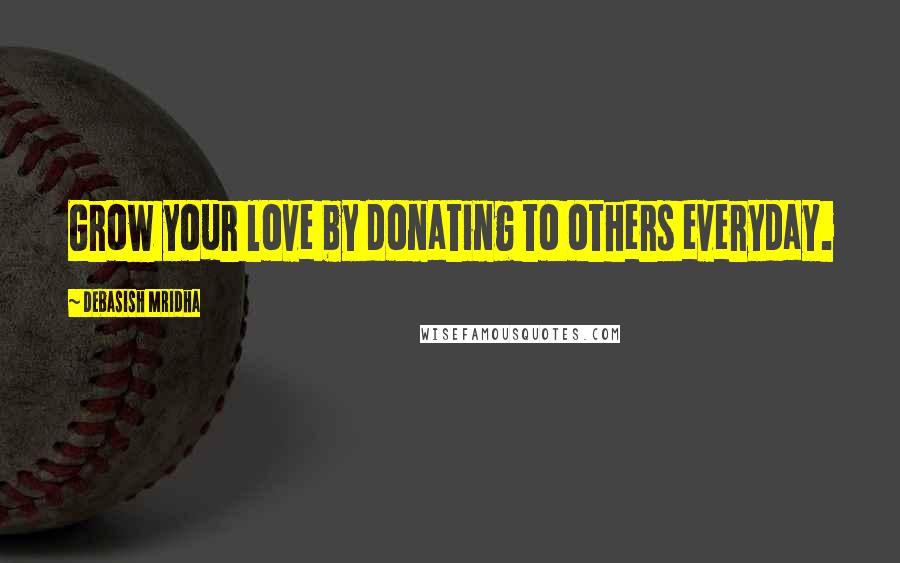 Debasish Mridha Quotes: Grow your love by donating to others everyday.