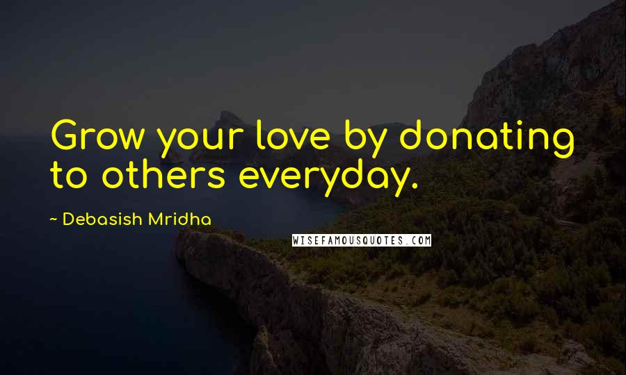 Debasish Mridha Quotes: Grow your love by donating to others everyday.