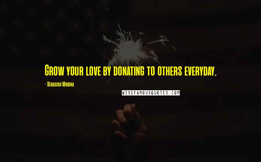 Debasish Mridha Quotes: Grow your love by donating to others everyday.