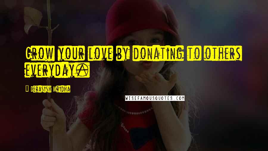 Debasish Mridha Quotes: Grow your love by donating to others everyday.