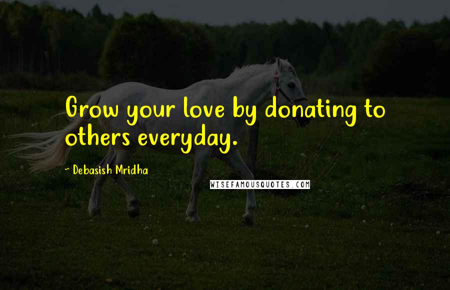 Debasish Mridha Quotes: Grow your love by donating to others everyday.