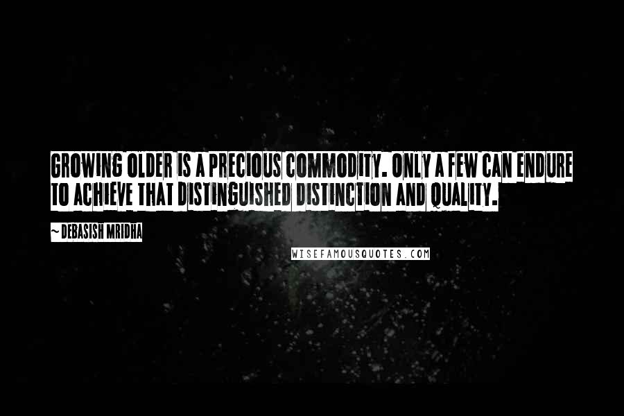 Debasish Mridha Quotes: Growing older is a precious commodity. Only a few can endure to achieve that distinguished distinction and quality.