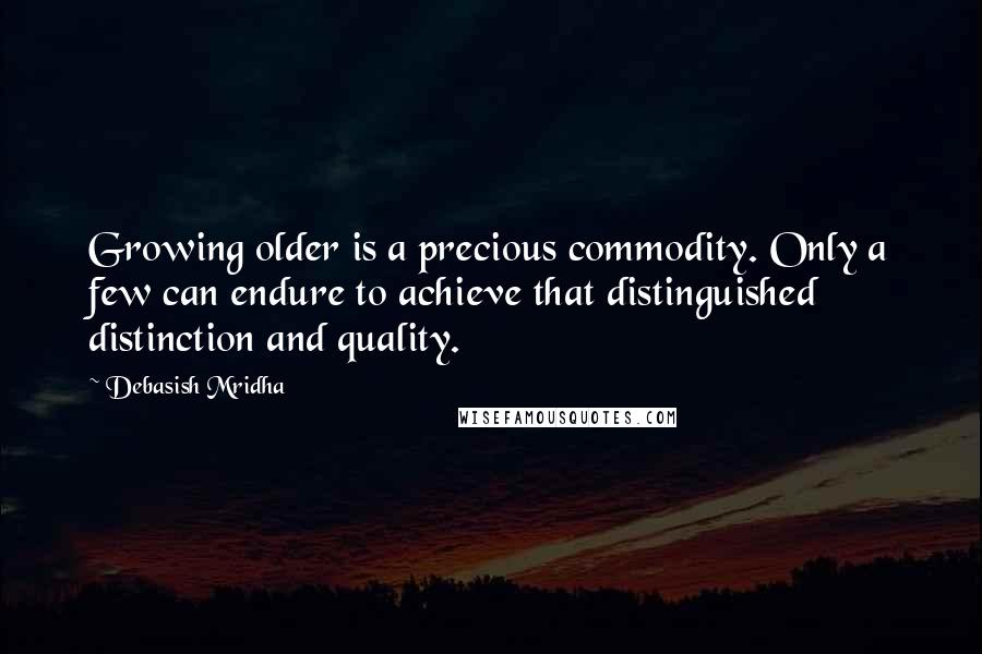 Debasish Mridha Quotes: Growing older is a precious commodity. Only a few can endure to achieve that distinguished distinction and quality.