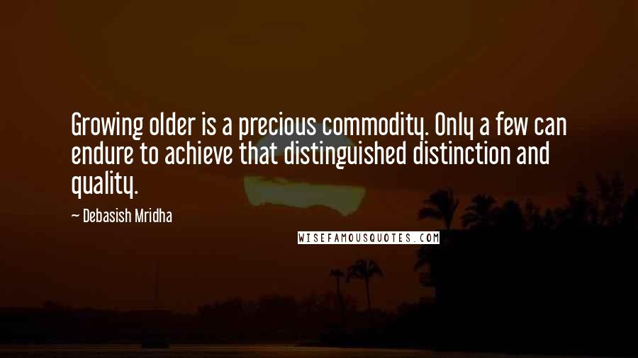 Debasish Mridha Quotes: Growing older is a precious commodity. Only a few can endure to achieve that distinguished distinction and quality.