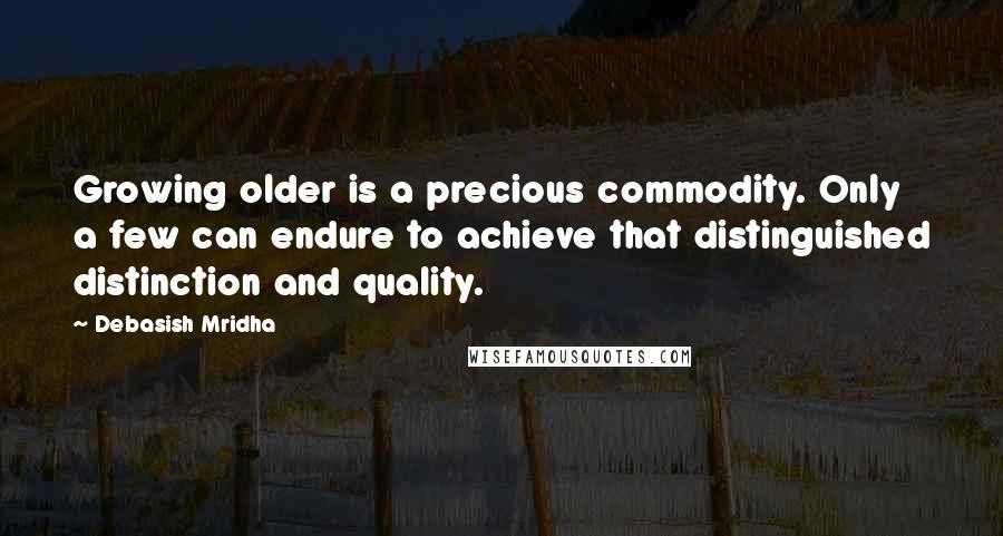 Debasish Mridha Quotes: Growing older is a precious commodity. Only a few can endure to achieve that distinguished distinction and quality.