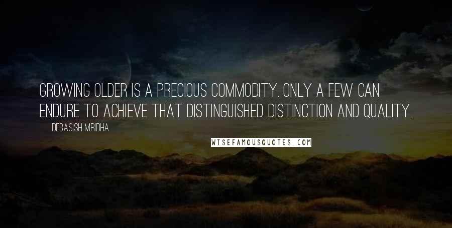 Debasish Mridha Quotes: Growing older is a precious commodity. Only a few can endure to achieve that distinguished distinction and quality.