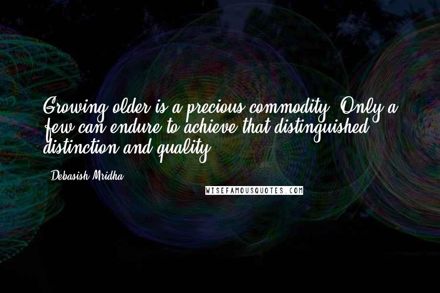 Debasish Mridha Quotes: Growing older is a precious commodity. Only a few can endure to achieve that distinguished distinction and quality.