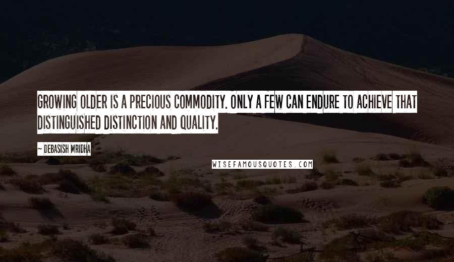 Debasish Mridha Quotes: Growing older is a precious commodity. Only a few can endure to achieve that distinguished distinction and quality.