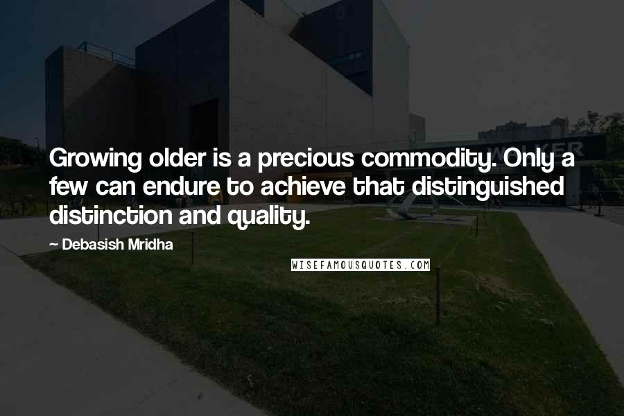 Debasish Mridha Quotes: Growing older is a precious commodity. Only a few can endure to achieve that distinguished distinction and quality.