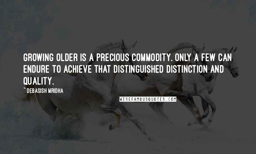 Debasish Mridha Quotes: Growing older is a precious commodity. Only a few can endure to achieve that distinguished distinction and quality.