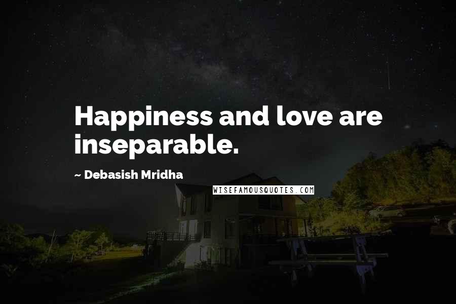 Debasish Mridha Quotes: Happiness and love are inseparable.