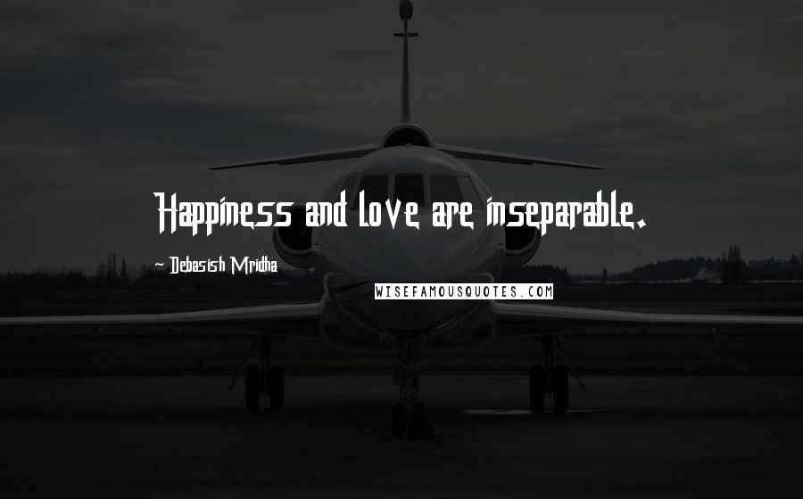Debasish Mridha Quotes: Happiness and love are inseparable.