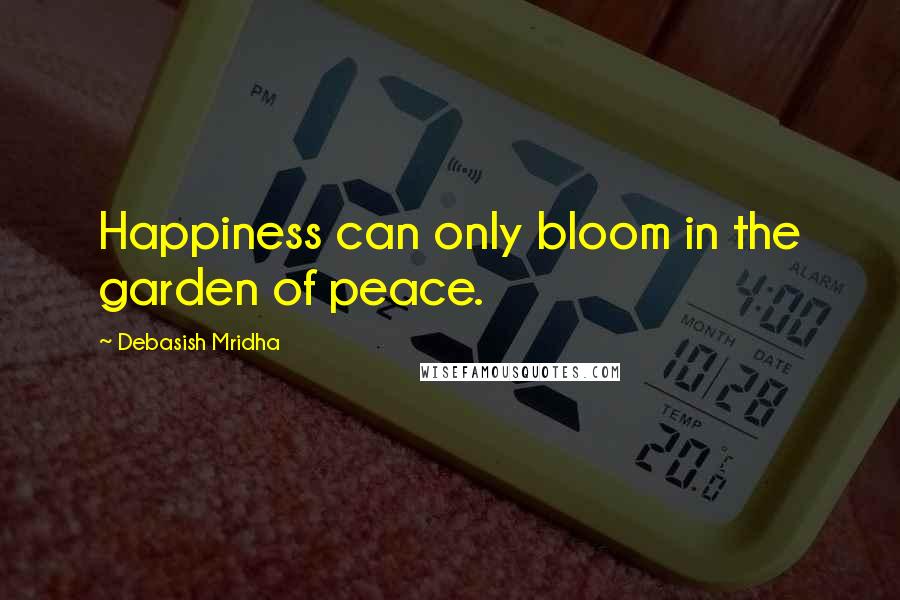 Debasish Mridha Quotes: Happiness can only bloom in the garden of peace.