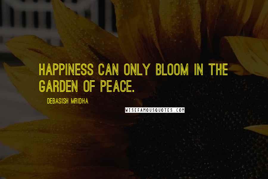 Debasish Mridha Quotes: Happiness can only bloom in the garden of peace.