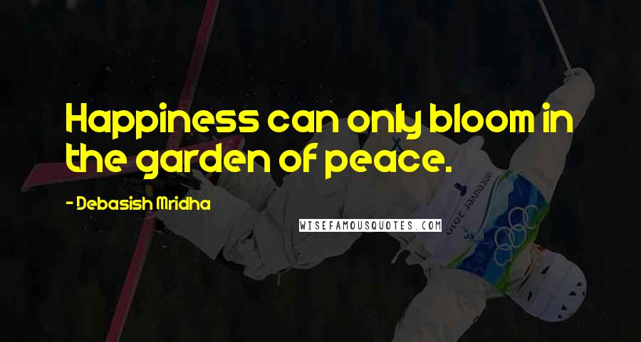 Debasish Mridha Quotes: Happiness can only bloom in the garden of peace.