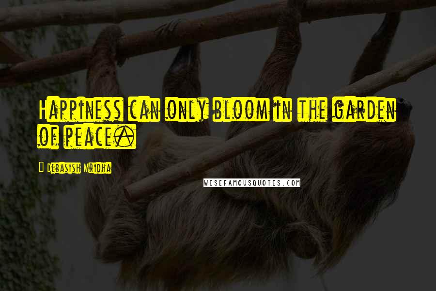 Debasish Mridha Quotes: Happiness can only bloom in the garden of peace.