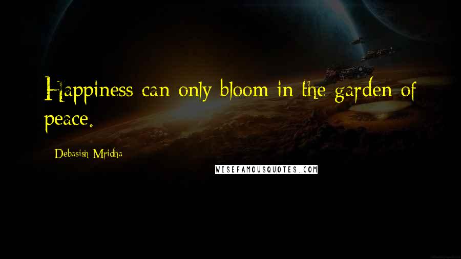 Debasish Mridha Quotes: Happiness can only bloom in the garden of peace.