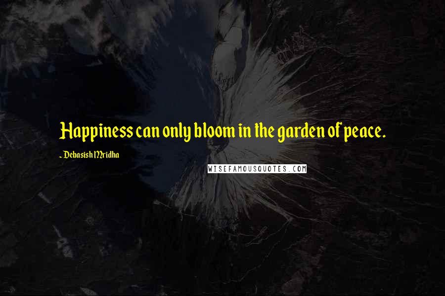 Debasish Mridha Quotes: Happiness can only bloom in the garden of peace.