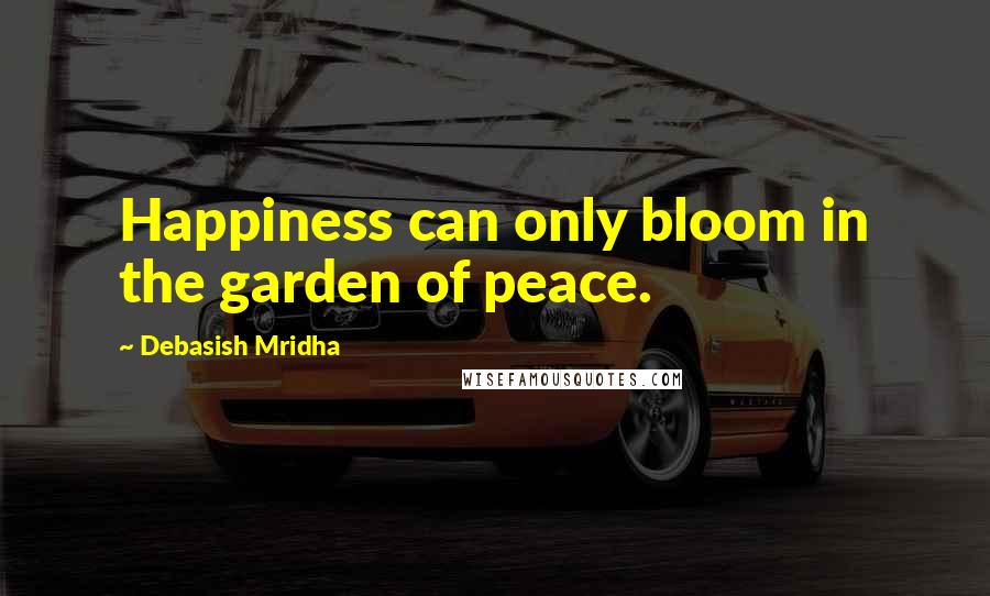 Debasish Mridha Quotes: Happiness can only bloom in the garden of peace.