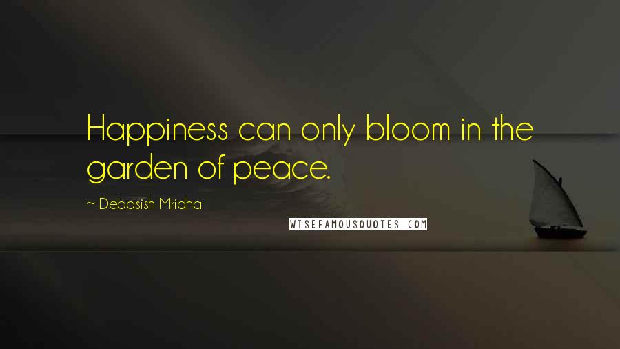 Debasish Mridha Quotes: Happiness can only bloom in the garden of peace.