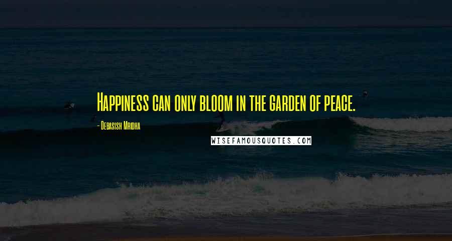 Debasish Mridha Quotes: Happiness can only bloom in the garden of peace.