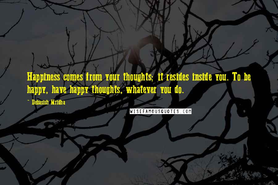 Debasish Mridha Quotes: Happiness comes from your thoughts; it resides inside you. To be happy, have happy thoughts, whatever you do.