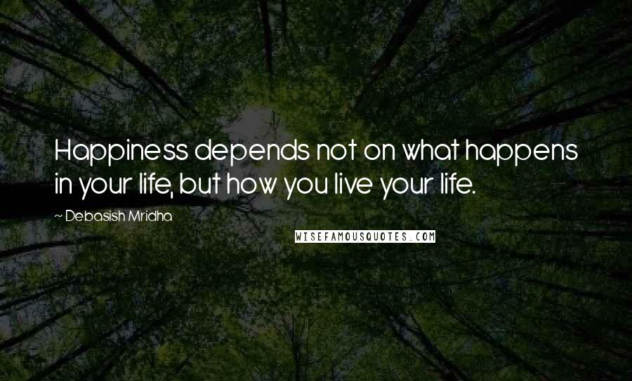 Debasish Mridha Quotes: Happiness depends not on what happens in your life, but how you live your life.