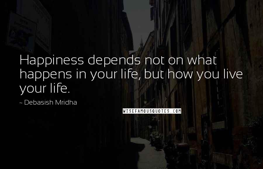 Debasish Mridha Quotes: Happiness depends not on what happens in your life, but how you live your life.