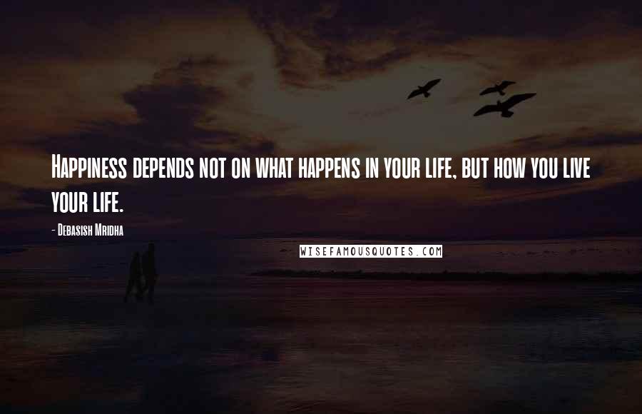 Debasish Mridha Quotes: Happiness depends not on what happens in your life, but how you live your life.