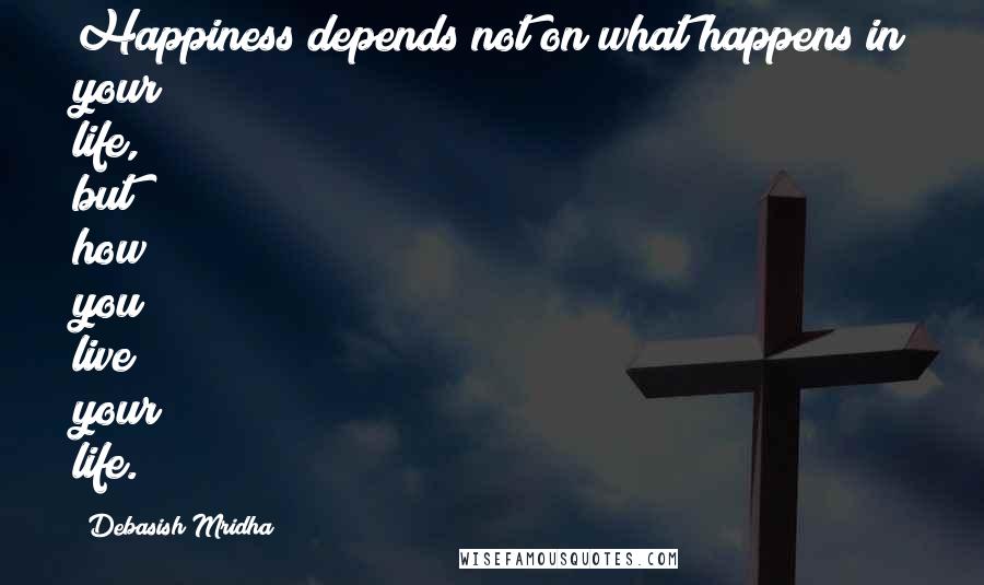 Debasish Mridha Quotes: Happiness depends not on what happens in your life, but how you live your life.