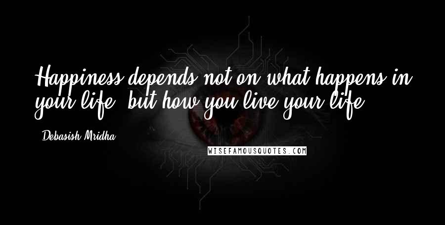 Debasish Mridha Quotes: Happiness depends not on what happens in your life, but how you live your life.