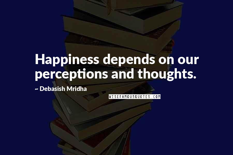 Debasish Mridha Quotes: Happiness depends on our perceptions and thoughts.