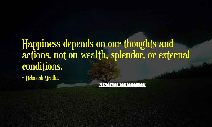 Debasish Mridha Quotes: Happiness depends on our thoughts and actions, not on wealth, splendor, or external conditions.