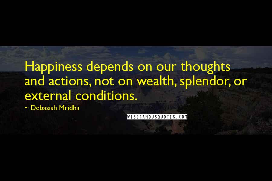 Debasish Mridha Quotes: Happiness depends on our thoughts and actions, not on wealth, splendor, or external conditions.