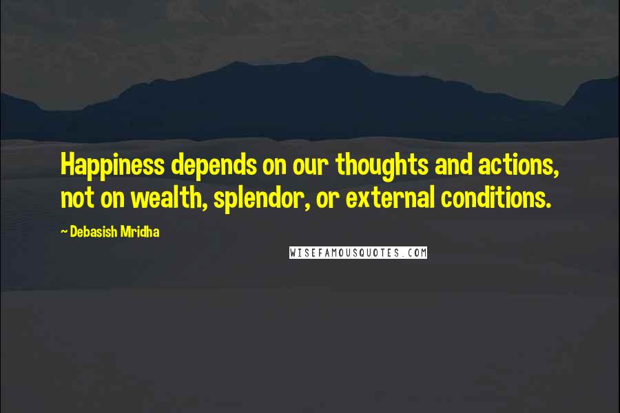 Debasish Mridha Quotes: Happiness depends on our thoughts and actions, not on wealth, splendor, or external conditions.