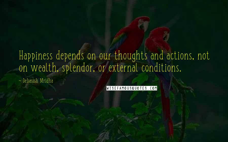 Debasish Mridha Quotes: Happiness depends on our thoughts and actions, not on wealth, splendor, or external conditions.