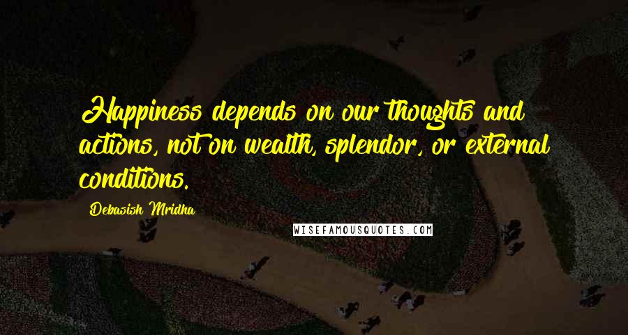 Debasish Mridha Quotes: Happiness depends on our thoughts and actions, not on wealth, splendor, or external conditions.