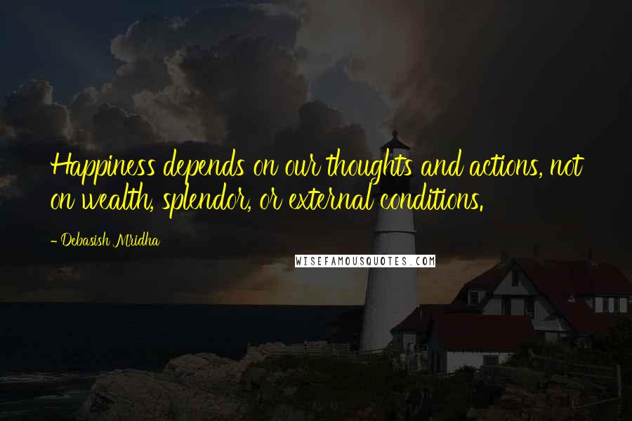 Debasish Mridha Quotes: Happiness depends on our thoughts and actions, not on wealth, splendor, or external conditions.