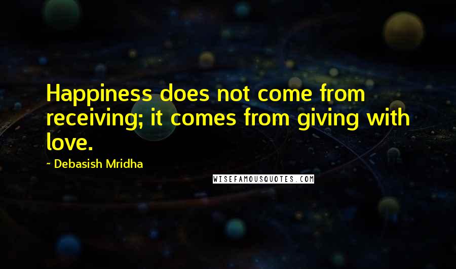 Debasish Mridha Quotes: Happiness does not come from receiving; it comes from giving with love.