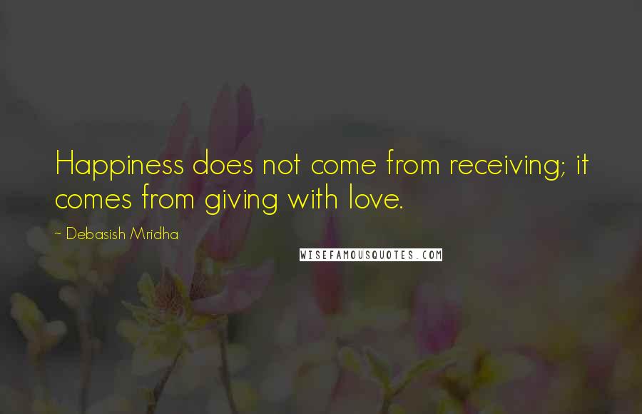 Debasish Mridha Quotes: Happiness does not come from receiving; it comes from giving with love.