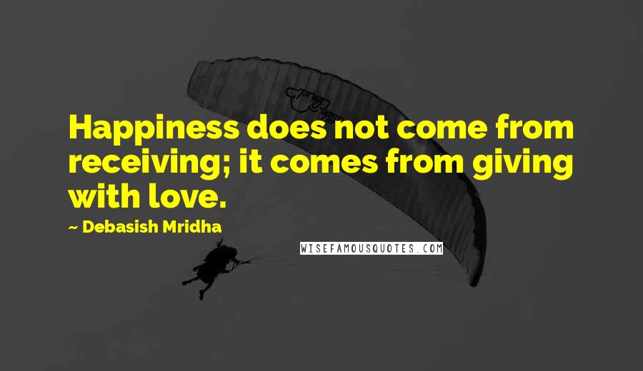 Debasish Mridha Quotes: Happiness does not come from receiving; it comes from giving with love.