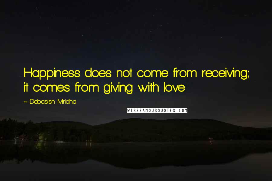 Debasish Mridha Quotes: Happiness does not come from receiving; it comes from giving with love.