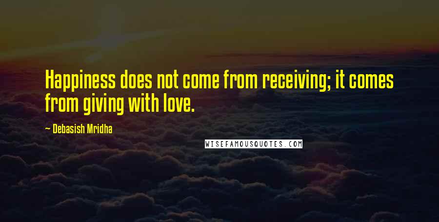 Debasish Mridha Quotes: Happiness does not come from receiving; it comes from giving with love.