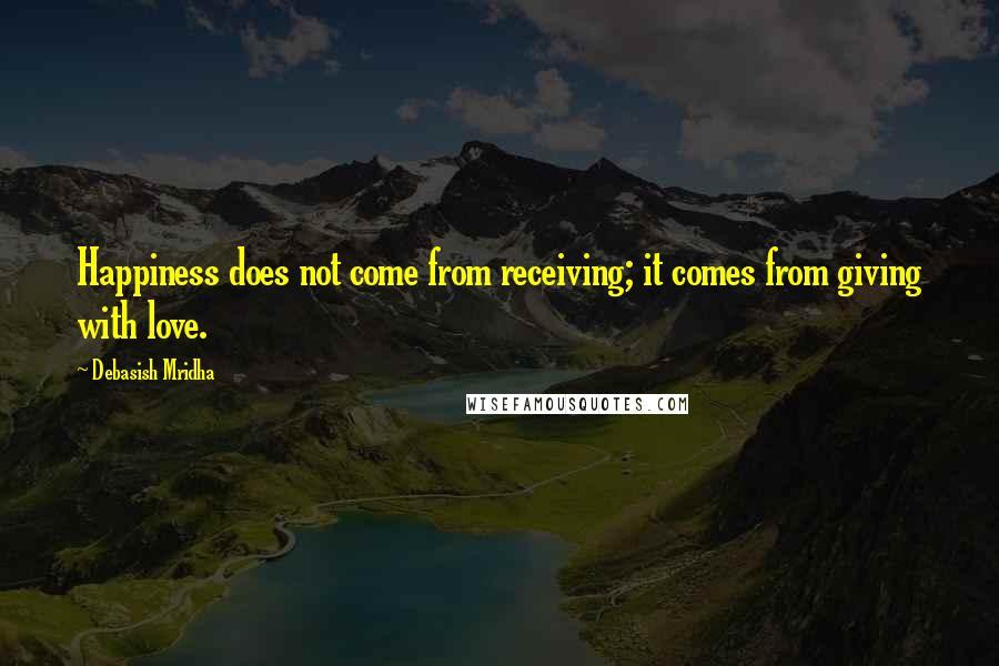 Debasish Mridha Quotes: Happiness does not come from receiving; it comes from giving with love.